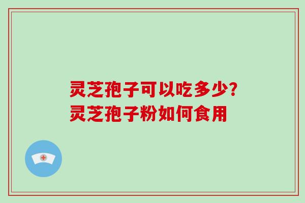 灵芝孢子可以吃多少？灵芝孢子粉如何食用