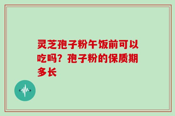 灵芝孢子粉午饭前可以吃吗?孢子粉的保质期多长-第1张图片-灵芝大师 灵芝孢子粉午饭前可以吃吗?孢子粉的保质期多长-第1张图片-灵芝大师