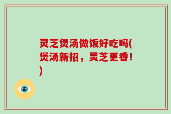 灵芝煲汤做饭好吃吗(煲汤新招，灵芝更香！)