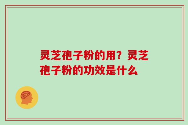 灵芝孢子粉的用？灵芝孢子粉的功效是什么
