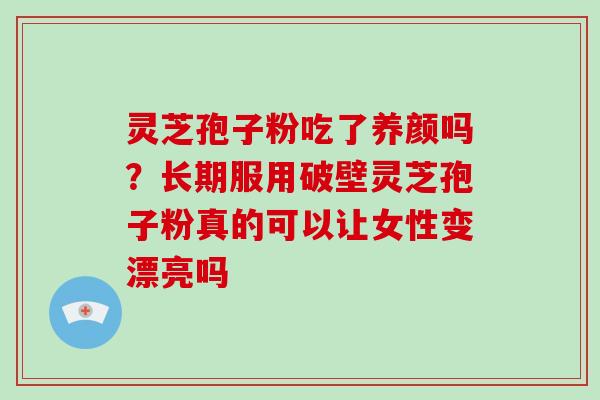 灵芝孢子粉吃了养颜吗？长期服用破壁灵芝孢子粉真的可以让女性变漂亮吗