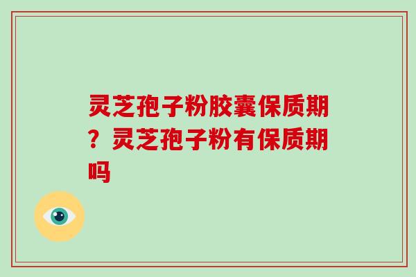 灵芝孢子粉胶囊保质期？灵芝孢子粉有保质期吗