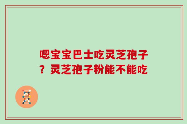 嗯宝宝巴士吃灵芝孢子？灵芝孢子粉能不能吃