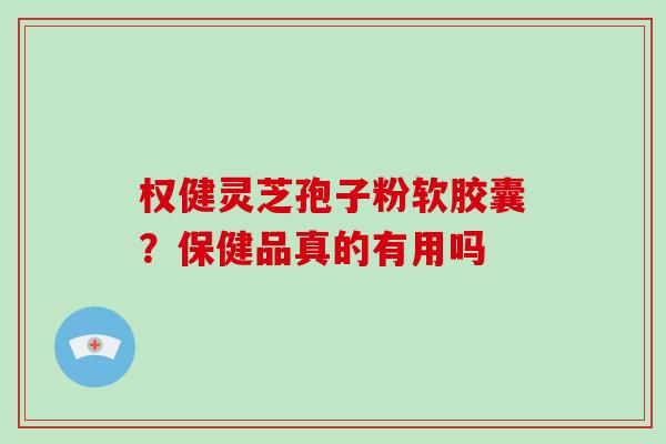 权健灵芝孢子粉软胶囊？保健品真的有用吗
