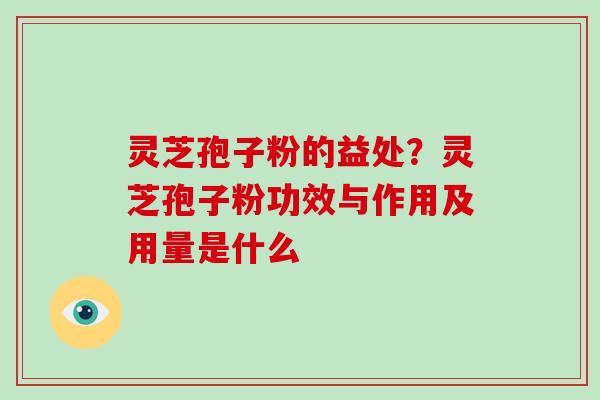 灵芝孢子粉的益处？灵芝孢子粉功效与作用及用量是什么