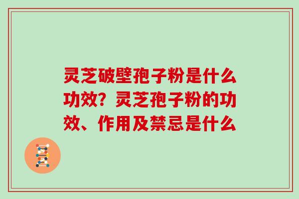 灵芝破壁孢子粉是什么功效？灵芝孢子粉的功效、作用及禁忌是什么