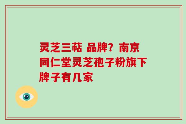 灵芝三萜 品牌？南京同仁堂灵芝孢子粉旗下牌子有几家