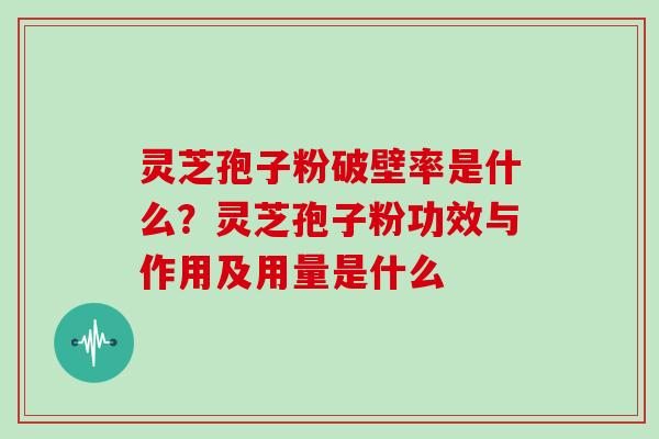 灵芝孢子粉破壁率是什么？灵芝孢子粉功效与作用及用量是什么