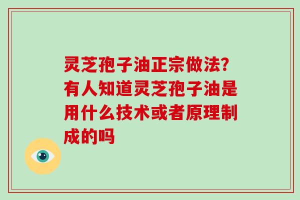 灵芝孢子油正宗做法？有人知道灵芝孢子油是用什么技术或者原理制成的吗