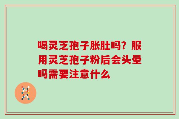喝灵芝孢子胀肚吗？服用灵芝孢子粉后会头晕吗需要注意什么