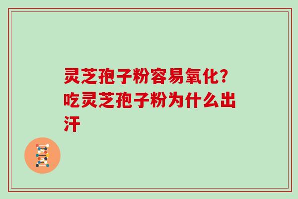 灵芝孢子粉容易氧化？吃灵芝孢子粉为什么出汗