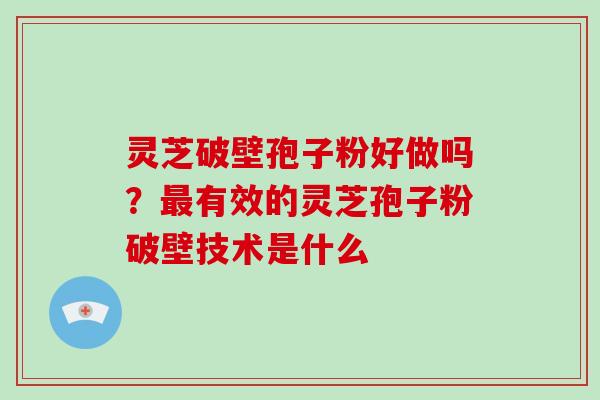 灵芝破壁孢子粉好做吗？最有效的灵芝孢子粉破壁技术是什么