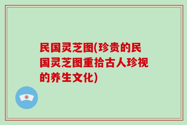 民国灵芝图(珍贵的民国灵芝图重拾古人珍视的养生文化)
