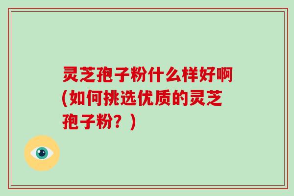 灵芝孢子粉什么样好啊(如何挑选优质的灵芝孢子粉？)