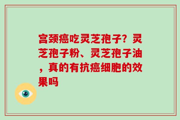 宫颈癌吃灵芝孢子？灵芝孢子粉、灵芝孢子油，真的有抗癌细胞的效果吗