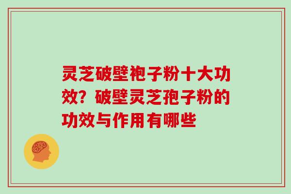 灵芝破壁袍子粉十大功效？破壁灵芝孢子粉的功效与作用有哪些
