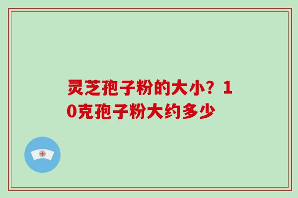 灵芝孢子粉的大小?10克孢子粉大约多少-第1张图片-灵芝大师 灵芝孢子粉的大小?10克孢子粉大约多少-第1张图片-灵芝大师