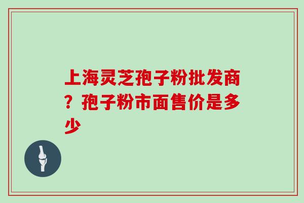 上海灵芝孢子粉批发商？孢子粉市面售价是多少