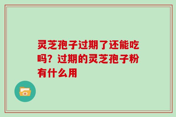 灵芝孢子过期了还能吃吗？过期的灵芝孢子粉有什么用