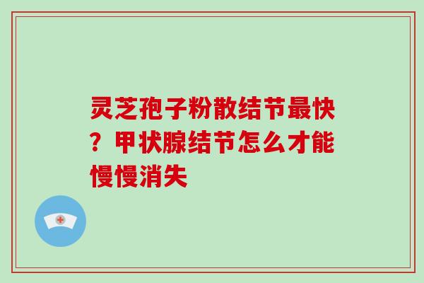 灵芝孢子粉散结节最快?甲状腺结节怎么才能慢慢消失-第1张图片-灵芝大师 灵芝孢子粉散结节最快?甲状腺结节怎么才能慢慢消失-第1张图片-灵芝大师