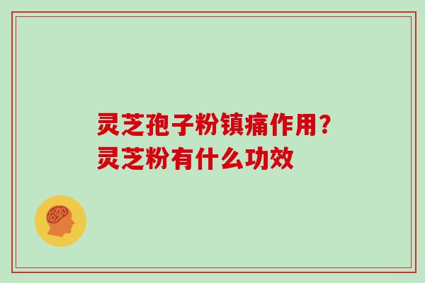 灵芝孢子粉镇痛作用？灵芝粉有什么功效