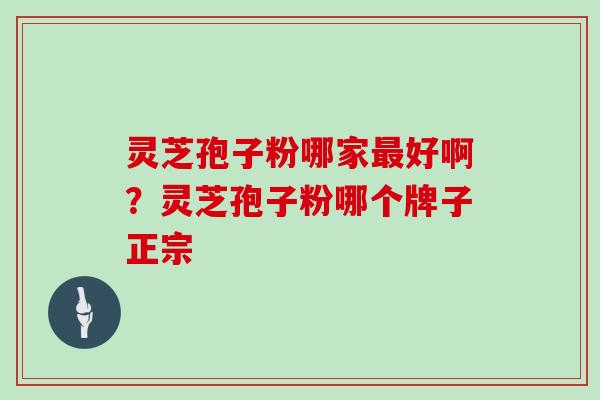 灵芝孢子粉哪家最好啊？灵芝孢子粉哪个牌子正宗