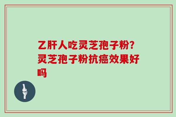 乙肝人吃灵芝孢子粉？灵芝孢子粉抗癌效果好吗
