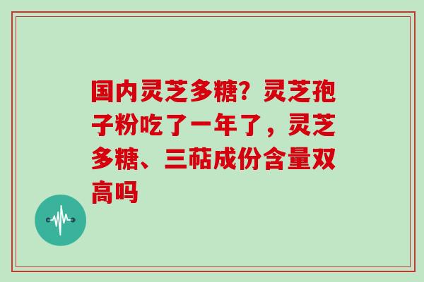 国内灵芝多糖？灵芝孢子粉吃了一年了，灵芝多糖、三萜成份含量双高吗