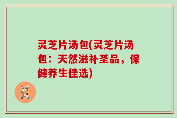 灵芝片汤包(灵芝片汤包：天然滋补圣品，保健养生佳选)