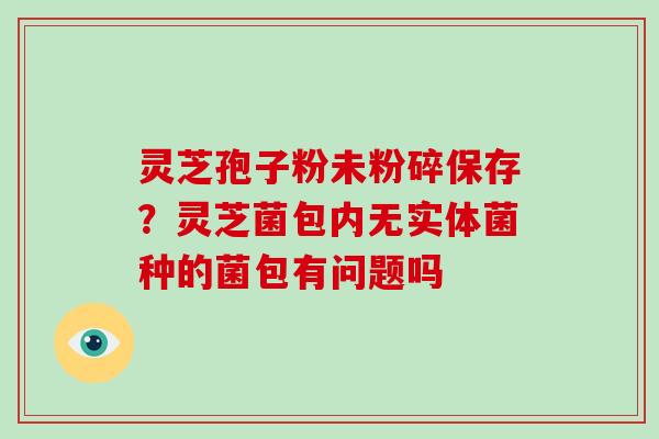 灵芝孢子粉未粉碎保存？灵芝菌包内无实体菌种的菌包有问题吗