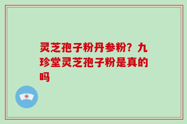 灵芝孢子粉丹参粉？九珍堂灵芝孢子粉是真的吗