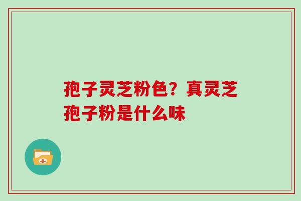 孢子灵芝粉色？真灵芝孢子粉是什么味