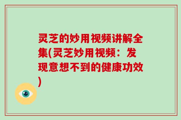 灵芝的妙用视频讲解全集(灵芝妙用视频：发现意想不到的健康功效)