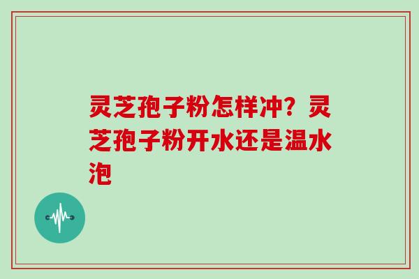 灵芝孢子粉怎样冲？灵芝孢子粉开水还是温水泡