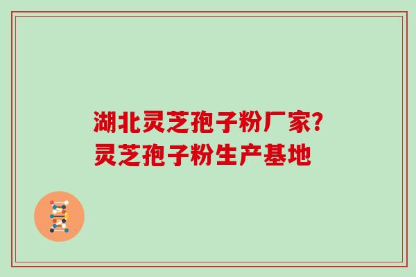 湖北灵芝孢子粉厂家？灵芝孢子粉生产基地