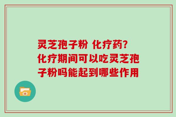 灵芝孢子粉 化疗药？化疗期间可以吃灵芝孢子粉吗能起到哪些作用