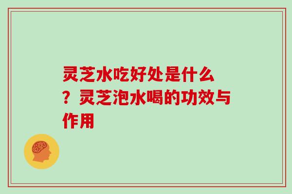 灵芝水吃好处是什么 ？灵芝泡水喝的功效与作用