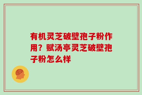 有机灵芝破壁孢子粉作用？赋汤亭灵芝破壁孢子粉怎么样