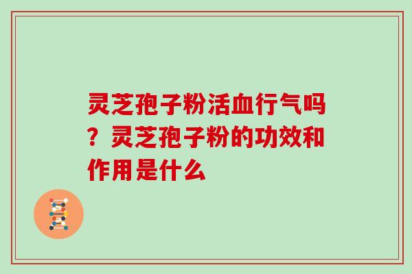 灵芝孢子粉活血行气吗？灵芝孢子粉的功效和作用是什么