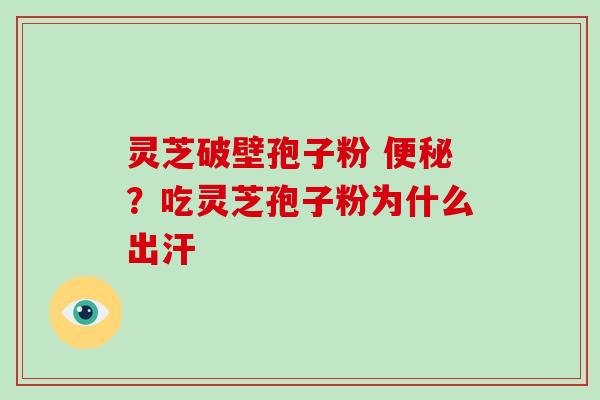 灵芝破壁孢子粉 便秘？吃灵芝孢子粉为什么出汗