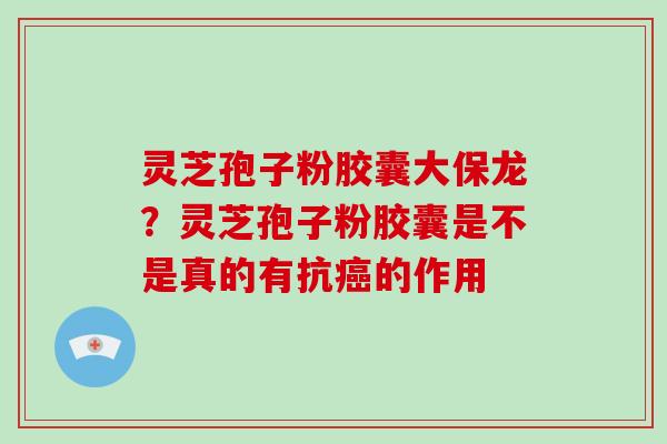 灵芝孢子粉胶囊大保龙？灵芝孢子粉胶囊是不是真的有抗癌的作用