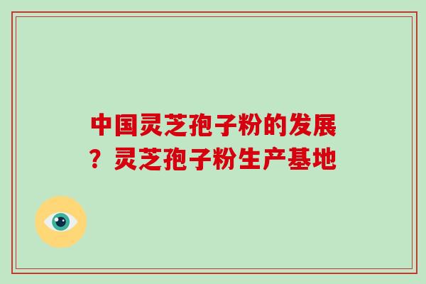 中国灵芝孢子粉的发展？灵芝孢子粉生产基地