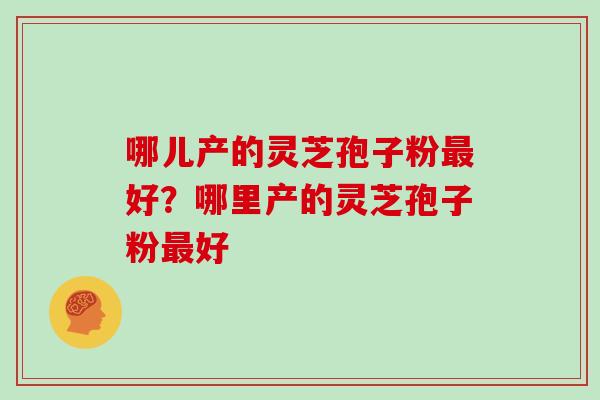 哪儿产的灵芝孢子粉最好？哪里产的灵芝孢子粉最好