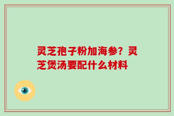 灵芝孢子粉加海参？灵芝煲汤要配什么材料