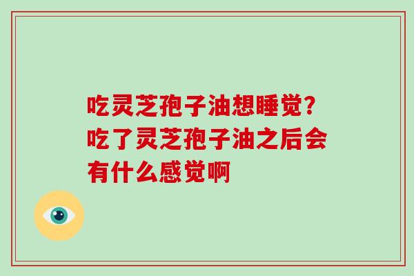 吃灵芝孢子油想睡觉？吃了灵芝孢子油之后会有什么感觉啊