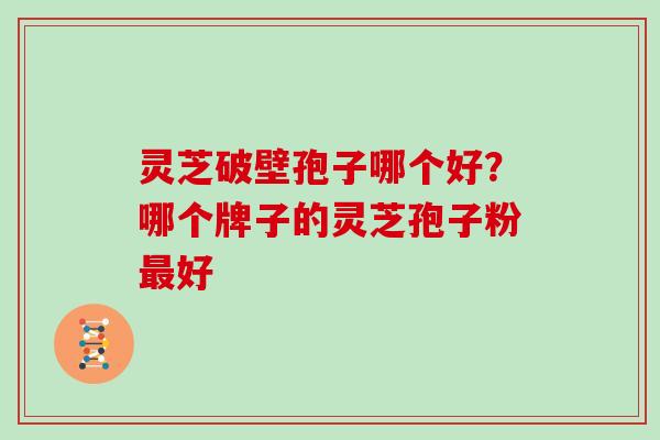 灵芝破壁孢子哪个好？哪个牌子的灵芝孢子粉最好