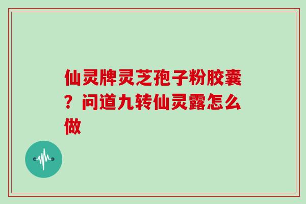 仙灵牌灵芝孢子粉胶囊？问道九转仙灵露怎么做