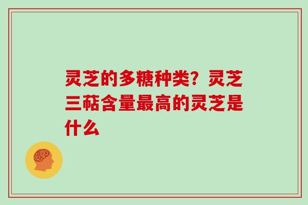 灵芝的多糖种类？灵芝三萜含量最高的灵芝是什么