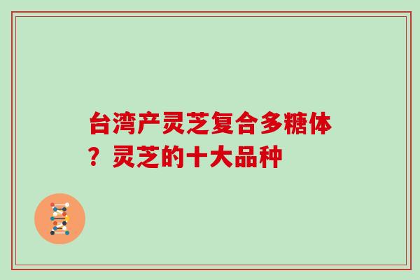 台湾产灵芝复合多糖体？灵芝的十大品种