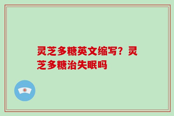 灵芝多糖英文缩写？灵芝多糖治失眠吗